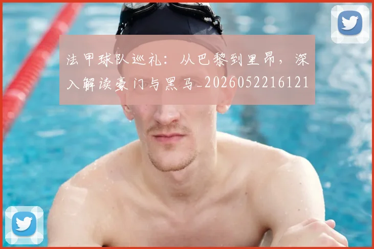 法甲球队巡礼：从巴黎到里昂，深入解读豪门与黑马_20260522161213