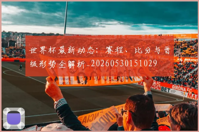 世界杯最新动态:赛程、比分与晋级形势全解析_20260530151029