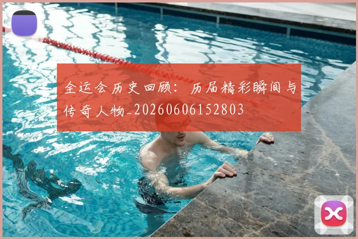 全运会历史回顾:历届精彩瞬间与传奇人物_20260606152803