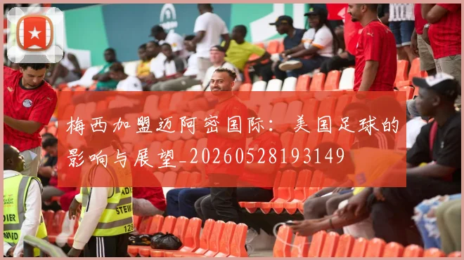 梅西加盟迈阿密国际:美国足球的影响与展望_20260528193149