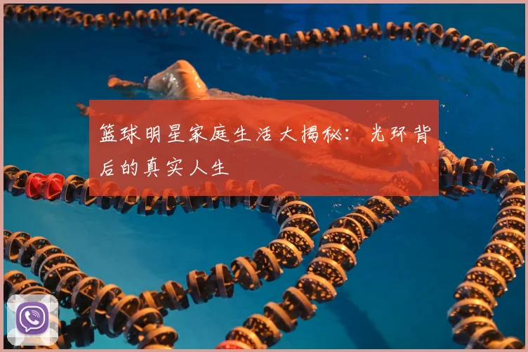 篮球明星家庭生活大揭秘:光环背后的真实人生