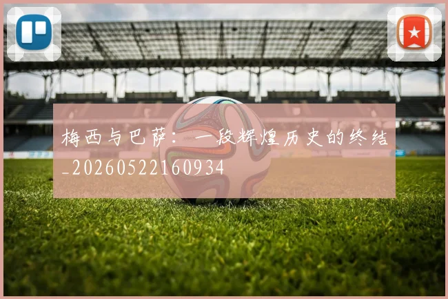 梅西与巴萨:一段辉煌历史的终结_20260522160934