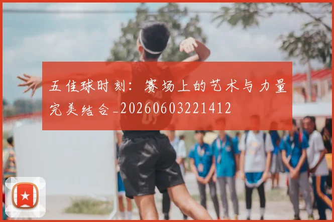 五佳球时刻：赛场上的艺术与力量完美结合_20260603221412