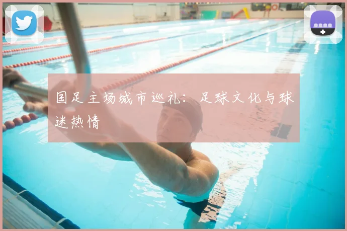 国足主场城市巡礼：足球文化与球迷热情