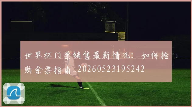 世界杯门票销售最新情况:如何抢购余票指南_20260523195242