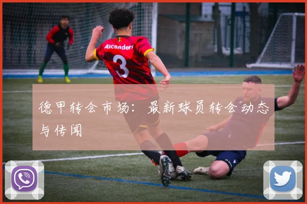 德甲转会市场:最新球员转会动态与传闻