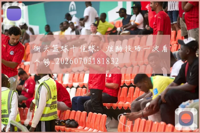街头篮球十佳球：炫酷技巧一次看个够_20260703181832