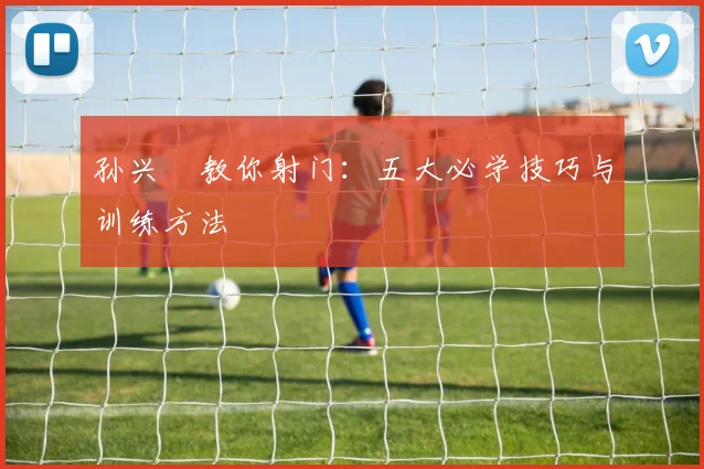 孙兴慜教你射门:五大必学技巧与训练方法