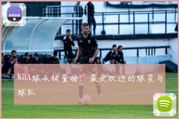 NBA球衣销量榜：最受欢迎的球星与球队