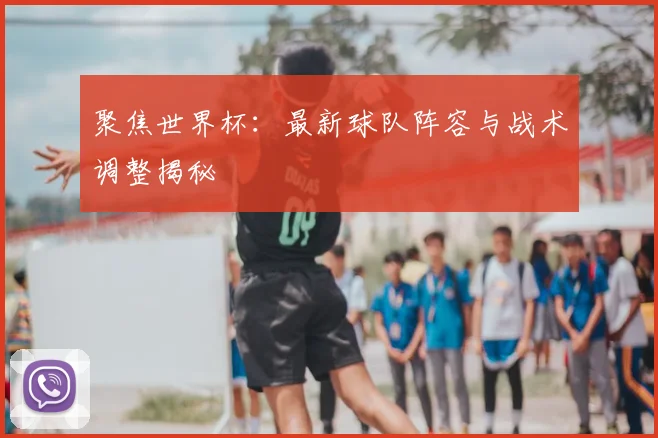 聚焦世界杯:最新球队阵容与战术调整揭秘