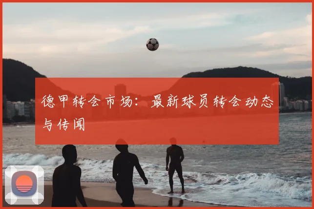 德甲转会市场:最新球员转会动态与传闻