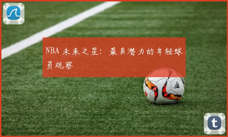 NBA 未来之星：最具潜力的年轻球员观察