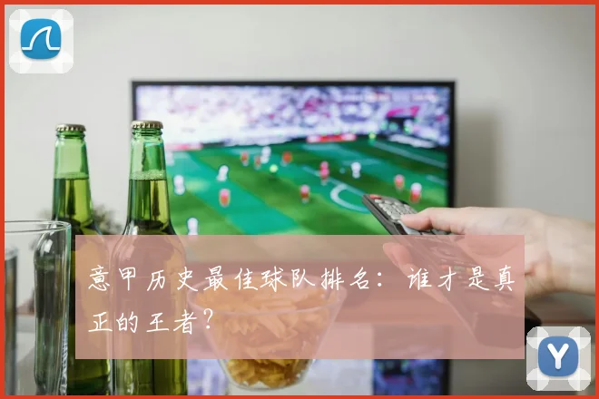 意甲历史最佳球队排名：谁才是真正的王者？
