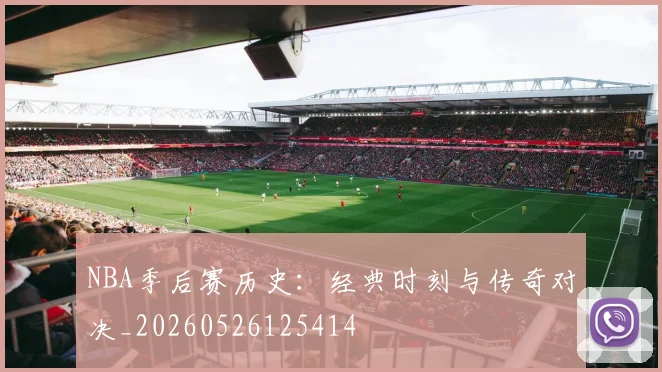 NBA季后赛历史：经典时刻与传奇对决_20260526125414