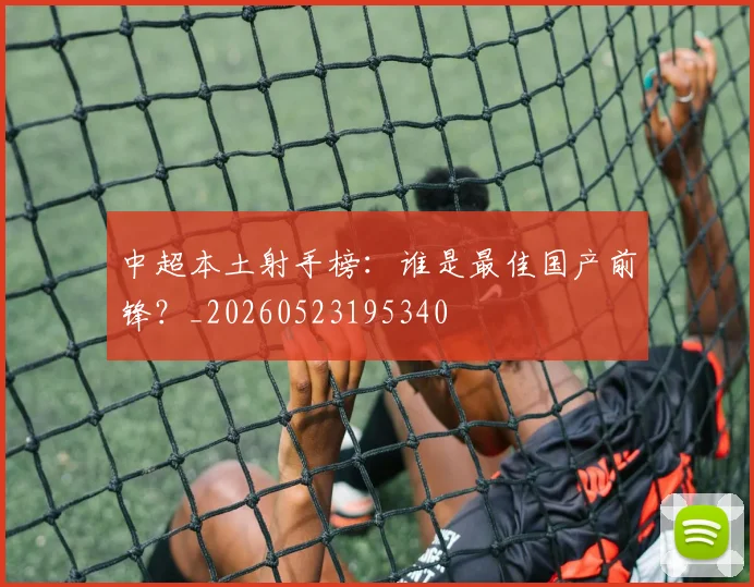 中超本土射手榜：谁是最佳国产前锋？_20260523195340