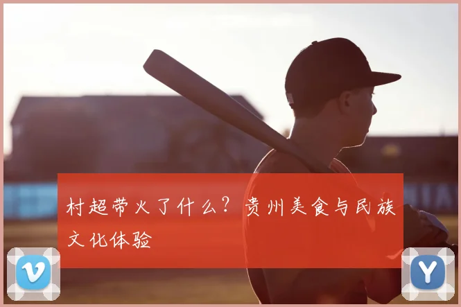 村超带火了什么？贵州美食与民族文化体验