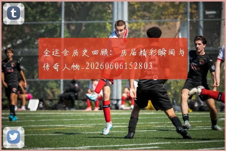 全运会历史回顾：历届精彩瞬间与传奇人物_20260606152803