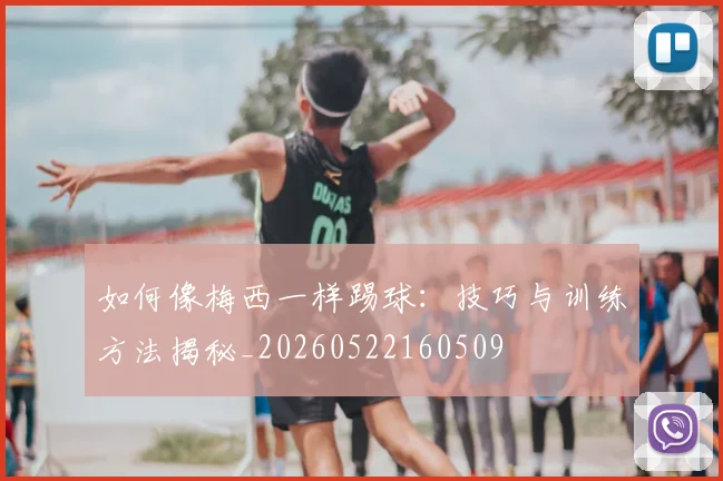 如何像梅西一样踢球：技巧与训练方法揭秘_20260522160509