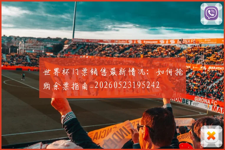 世界杯门票销售最新情况:如何抢购余票指南_20260523195242